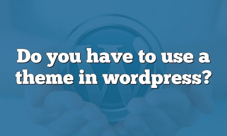 Do you have to use a theme in wordpress?