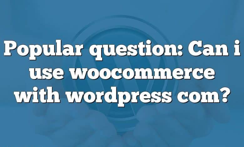 Popular question: Can i use woocommerce with wordpress com?