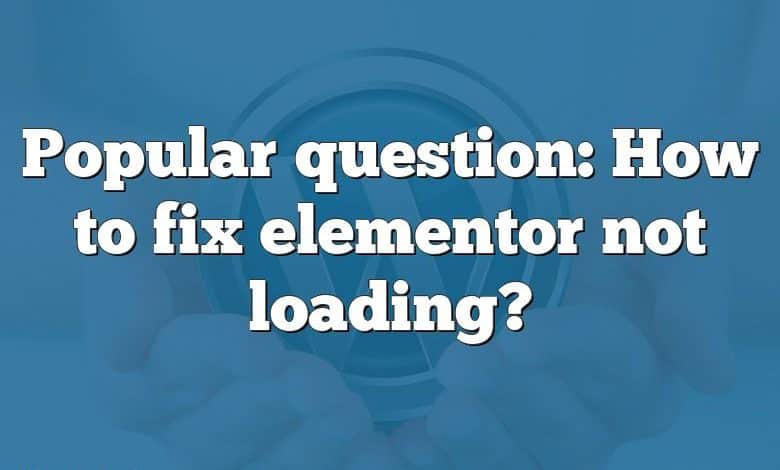 Popular question: How to fix elementor not loading?