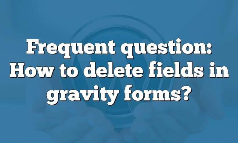 Frequent question: How to delete fields in gravity forms?