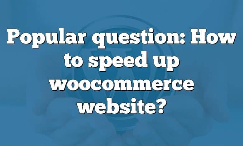Popular question: How to speed up woocommerce website?