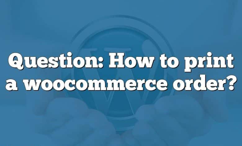 Question: How to print a woocommerce order?