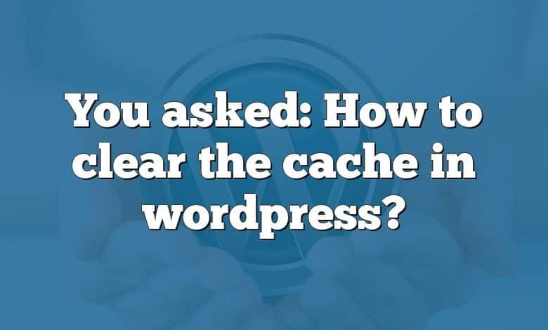You asked: How to clear the cache in wordpress?