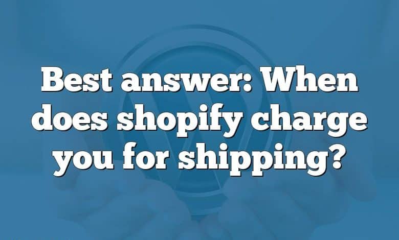 Best answer: When does shopify charge you for shipping?