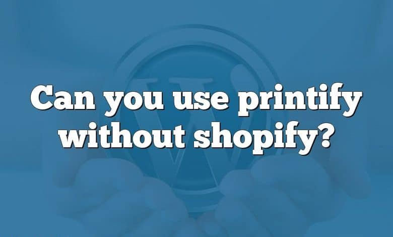 Can you use printify without shopify?
